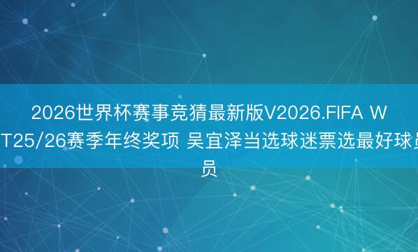 2026世界杯赛事竞猜最新版V2026.FIFA WST25/26赛季年终奖项 吴宜泽当选球迷票选最好球员