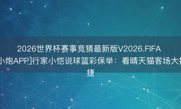 2026世界杯赛事竞猜最新版V2026.FIFA [小炮APP]行家小恺说球篮彩保举：看晴天猫客场大捷