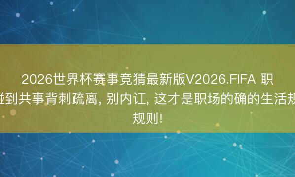 2026世界杯赛事竞猜最新版V2026.FIFA 职场碰到共事背刺疏离， 别内讧， 这才是职场的确的生活规则!
