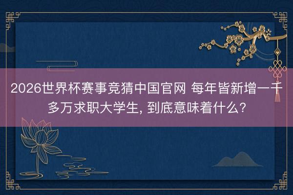 2026世界杯赛事竞猜中国官网 每年皆新增一千多万求职大学生， 到底意味着什么?