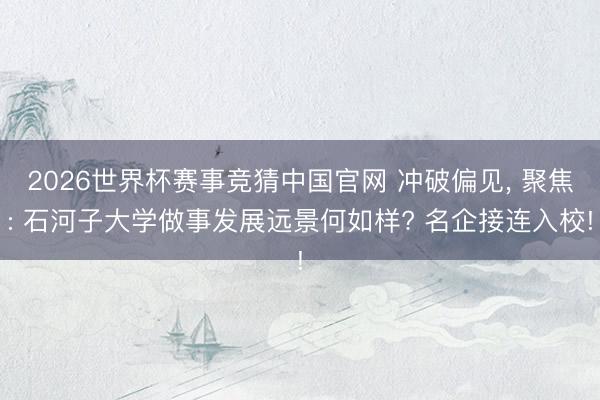 2026世界杯赛事竞猜中国官网 冲破偏见， 聚焦: 石河子大学做事发展远景何如样? 名企接连入校!