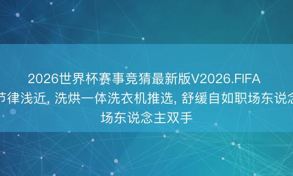 2026世界杯赛事竞猜最新版V2026.FIFA 适配快节律浅近， 洗烘一体洗衣机推选， 舒缓自如职场东说念主双手