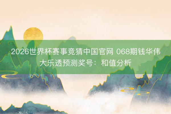 2026世界杯赛事竞猜中国官网 068期钱华伟大乐透预测奖号：和值分析