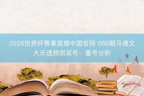 2026世界杯赛事竞猜中国官网 068期马德文大乐透预测奖号：重号分析