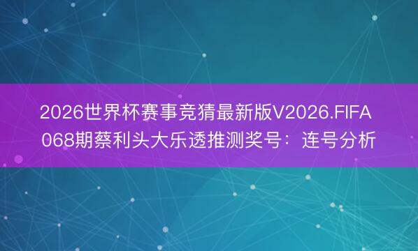 2026世界杯赛事竞猜最新版V2026.FIFA 068期蔡利头大乐透推测奖号：连号分析