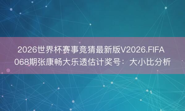 2026世界杯赛事竞猜最新版V2026.FIFA 068期张康畅大乐透估计奖号：大小比分析