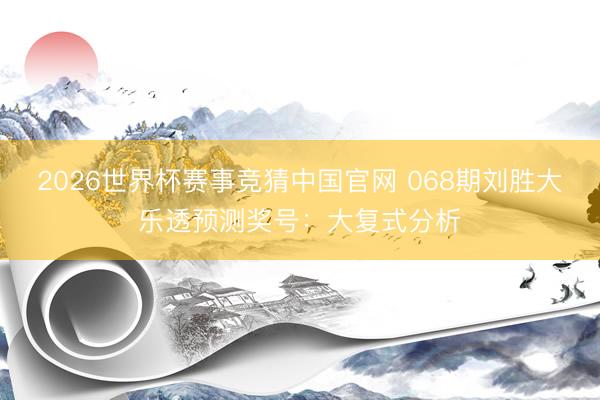 2026世界杯赛事竞猜中国官网 068期刘胜大乐透预测奖号：大复式分析