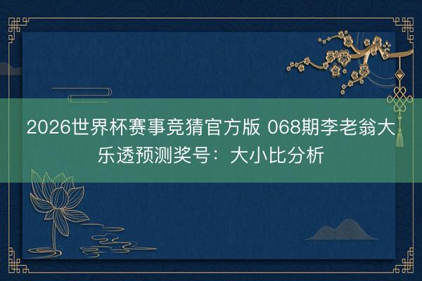 2026世界杯赛事竞猜官方版 068期李老翁大乐透预测奖号：大小比分析