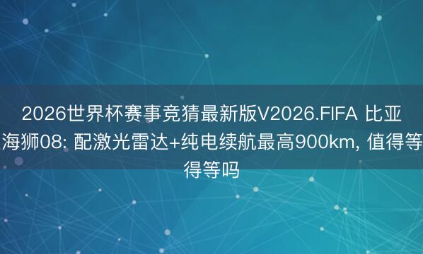 2026世界杯赛事竞猜最新版V2026.FIFA 比亚迪海狮08: 配激光雷达+纯电续航最高900km, 值得等吗