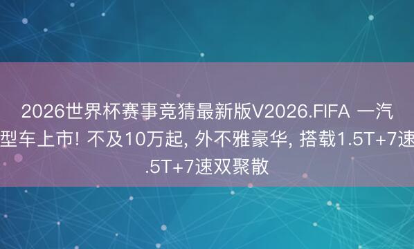 2026世界杯赛事竞猜最新版V2026.FIFA 一汽全新中型车上市! 不及10万起, 外不雅豪华, 搭载1.5T+7速双聚散