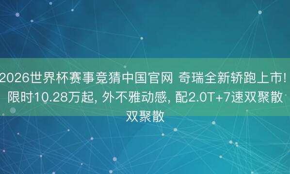 2026世界杯赛事竞猜中国官网 奇瑞全新轿跑上市! 限时10.28万起, 外不雅动感, 配2.0T+7速双聚散