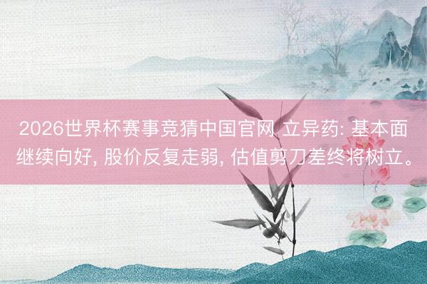 2026世界杯赛事竞猜中国官网 立异药: 基本面继续向好， 股价反复走弱， 估值剪刀差终将树立。