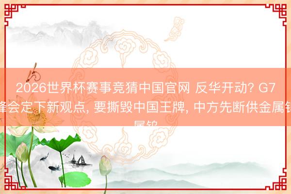 2026世界杯赛事竞猜中国官网 反华开动? G7峰会定下新观点, 要撕毁中国王牌, 中方先断供金属钨