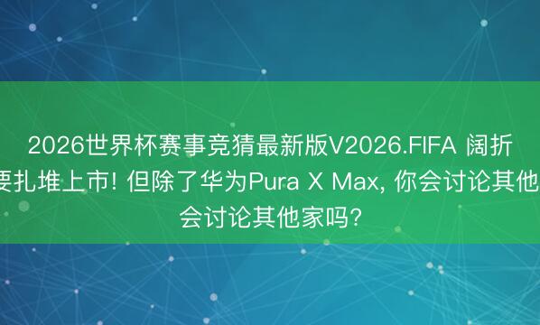 2026世界杯赛事竞猜最新版V2026.FIFA 阔折叠屏要扎堆上市! 但除了华为Pura X Max, 你会讨论其他家吗?