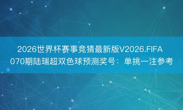 2026世界杯赛事竞猜最新版V2026.FIFA 070期陆瑞超双色球预测奖号:单挑一注参考