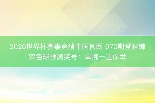 2026世界杯赛事竞猜中国官网 070期爱狄娜双色球预测奖号:单挑一注保举