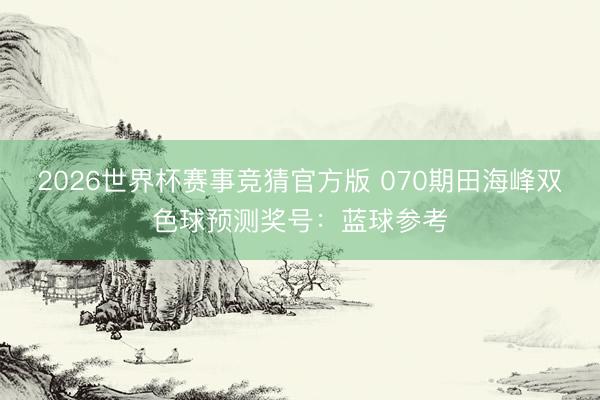 2026世界杯赛事竞猜官方版 070期田海峰双色球预测奖号：蓝球参考