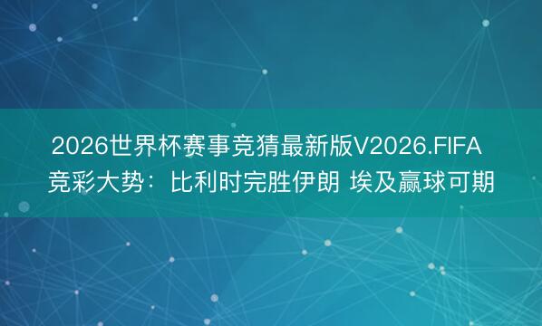 2026世界杯赛事竞猜最新版V2026.FIFA 竞彩大势：比利时完胜伊朗 埃及赢球可期