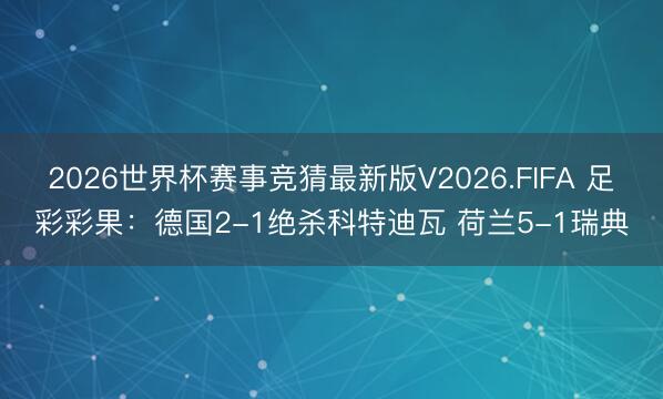 2026世界杯赛事竞猜最新版V2026.FIFA 足彩彩果:德国2-1绝杀科特迪瓦 荷兰5-1瑞典